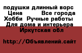 подушки длинный ворс  › Цена ­ 800 - Все города Хобби. Ручные работы » Для дома и интерьера   . Иркутская обл.